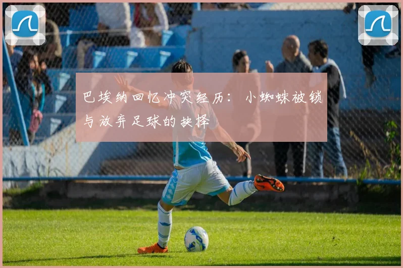 巴埃纳回忆冲突经历：小蜘蛛被锁与放弃足球的抉择