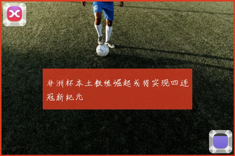 非洲杯本土教练崛起或将实现四连冠新纪元