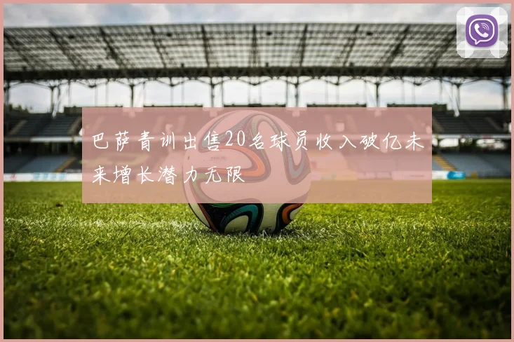 巴萨青训出售20名球员收入破亿未来增长潜力无限