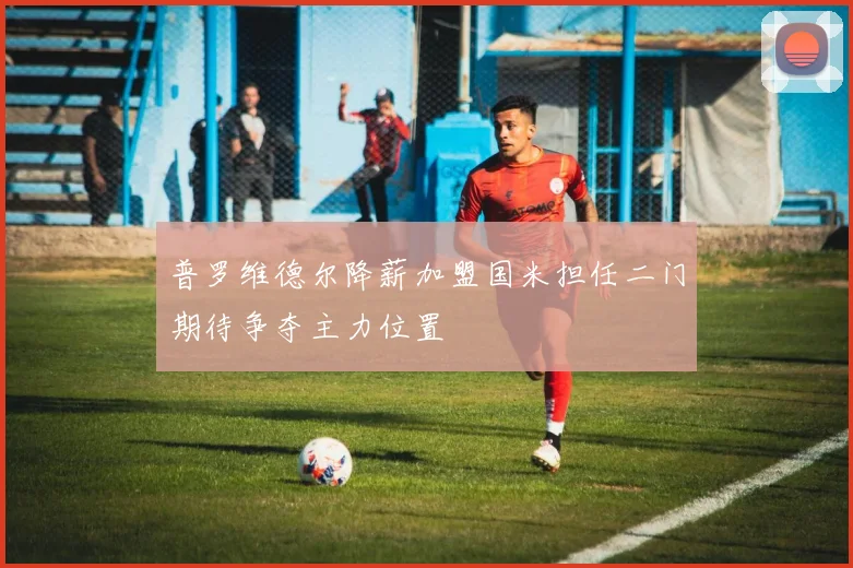 普罗维德尔降薪加盟国米担任二门期待争夺主力位置