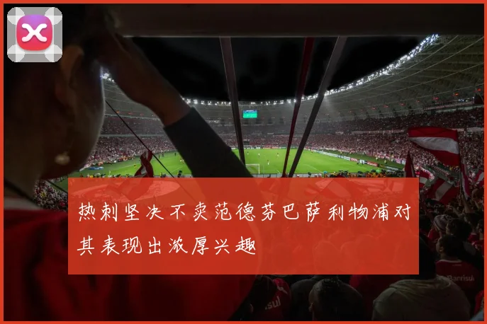 热刺坚决不卖范德芬巴萨利物浦对其表现出浓厚兴趣