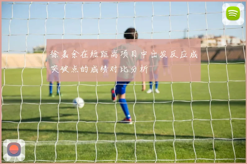 徐嘉余在短距离项目中出发反应成突破点的成绩对比分析