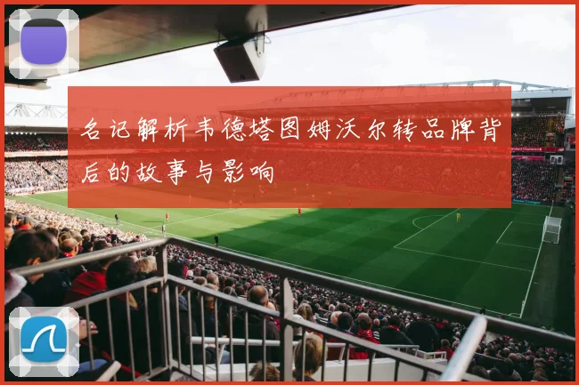 名记解析韦德塔图姆沃尔转品牌背后的故事与影响