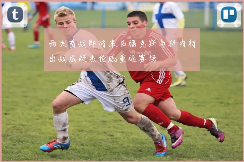 西决首战即将来临福克斯与科内特出战成疑杰伦威重返赛场