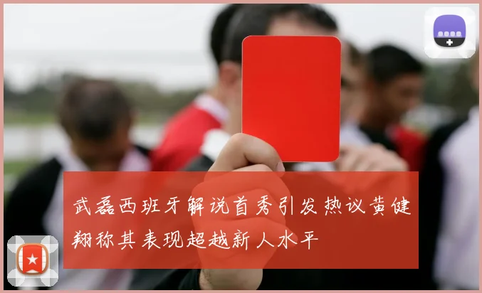 武磊西班牙解说首秀引发热议黄健翔称其表现超越新人水平