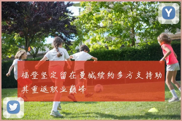 福登坚定留在曼城续约多方支持助其重返职业巅峰