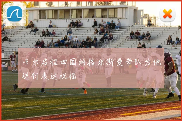 卡尔启程回国纳格尔斯曼带队为他送行表达祝福