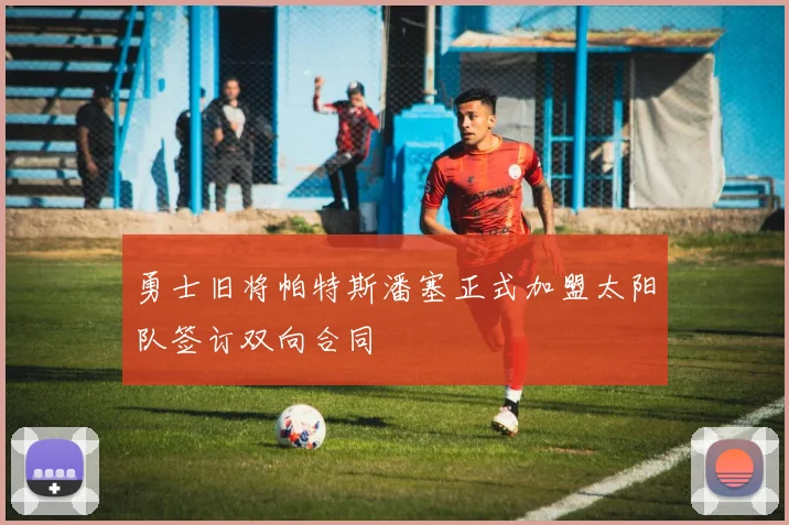 勇士旧将帕特斯潘塞正式加盟太阳队签订双向合同