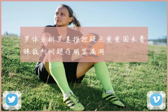 罗体分析罗基指控疑点重重国米青睐裁判问题存明显漏洞