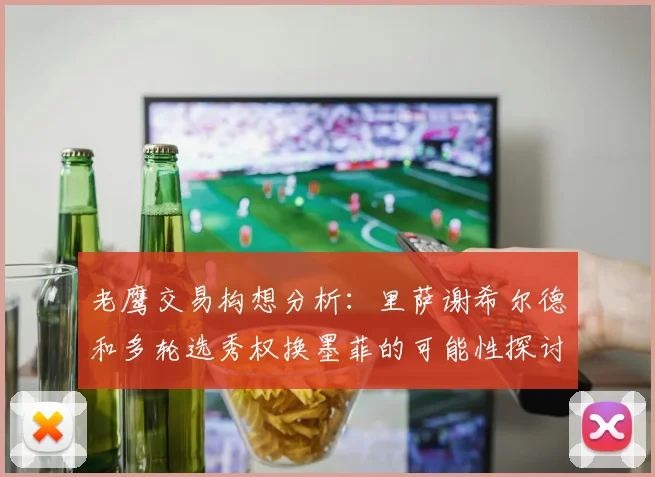 老鹰交易构想分析：里萨谢希尔德和多轮选秀权换墨菲的可能性探讨
