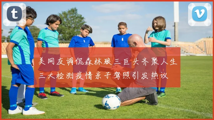 美网友调侃森林狼三巨头齐聚人生三大检测疫情亲子驾照引发热议