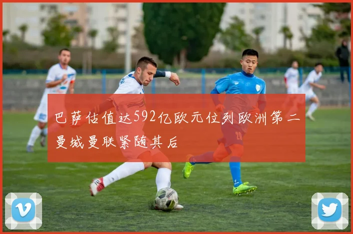 巴萨估值达592亿欧元位列欧洲第二曼城曼联紧随其后