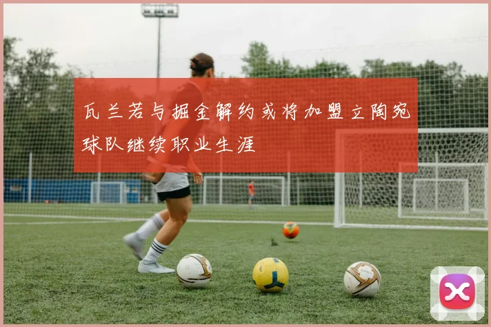 瓦兰若与掘金解约或将加盟立陶宛球队继续职业生涯