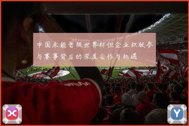 中国未能晋级世界杯但企业积极参与赛事背后的深度合作与机遇