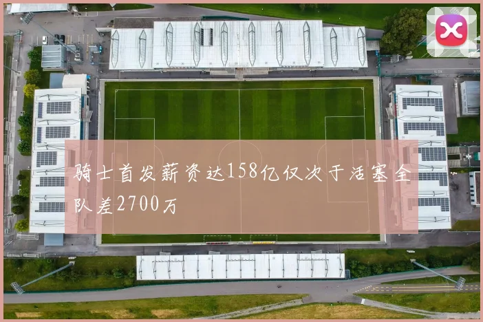 骑士首发薪资达158亿仅次于活塞全队差2700万