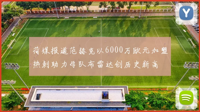 荷媒报道范赫克以6000万欧元加盟热刺助力母队布雷达创历史新高