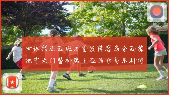世体预测西班牙首发阵容乌奈西蒙把守大门替补席上亚马尔与尼科待命