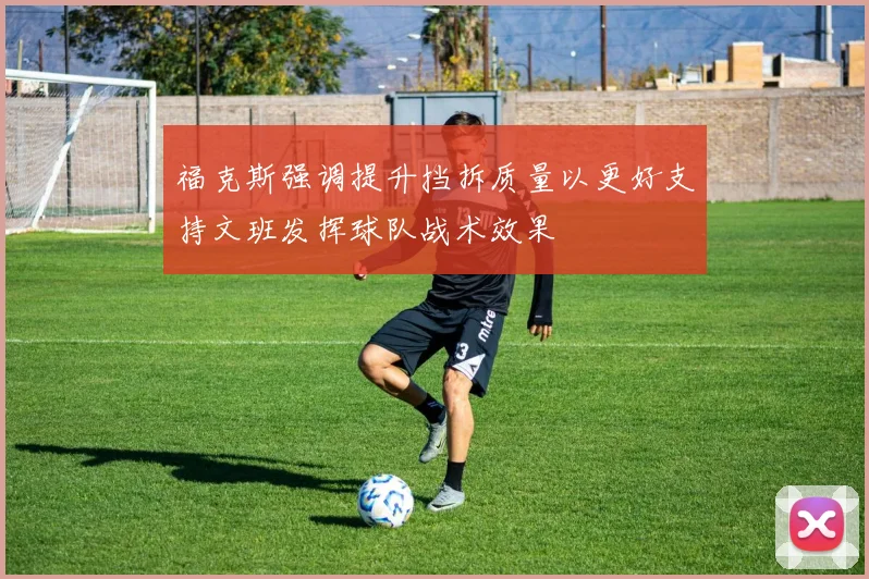 福克斯强调提升挡拆质量以更好支持文班发挥球队战术效果